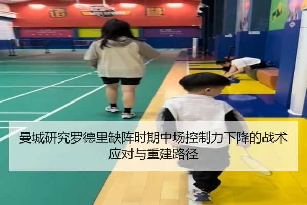 曼城研究罗德里缺阵时期中场控制力下降的战术应对与重建路径